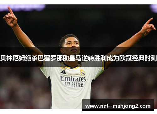 贝林厄姆绝杀巴塞罗那助皇马逆转胜利成为欧冠经典时刻 贝林厄姆绝杀巴塞罗那助皇马逆转胜利成为欧冠经典时刻