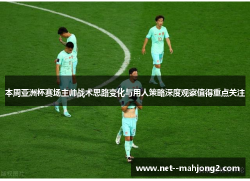 本周亚洲杯赛场主帅战术思路变化与用人策略深度观察值得重点关注 本周亚洲杯赛场主帅战术思路变化与用人策略深度观察值得重点关注