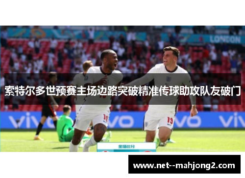 索特尔多世预赛主场边路突破精准传球助攻队友破门 索特尔多世预赛主场边路突破精准传球助攻队友破门