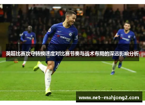 英超比赛攻守转换速度对比赛节奏与战术布局的深远影响分析 英超比赛攻守转换速度对比赛节奏与战术布局的深远影响分析